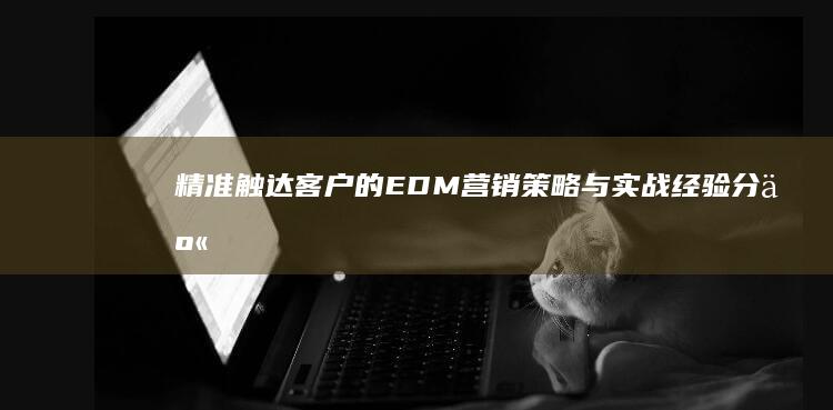 精准触达客户的EDM营销策略与实战经验分享